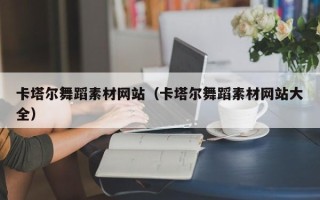 安徽卡塔尔舞蹈素材网站（卡塔尔舞蹈素材网站大全）