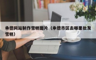 安徽承德网站制作雪糕图片（承德市区去哪里批发雪糕）