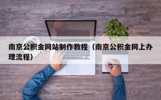 安徽南京公积金网站制作教程（南京公积金网上办理流程）