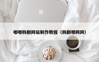 安徽嘟嘟韩剧网站制作教程（韩剧嘟网网）