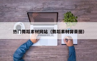 安徽热门舞蹈素材网站（舞蹈素材背景图）
