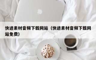 安徽快进素材音频下载网站（快进素材音频下载网站免费）