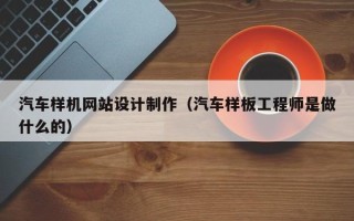 安徽汽车样机网站设计制作（汽车样板工程师是做什么的）