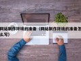 安徽网站制作环境的准备（网站制作环境的准备怎么写）
