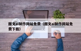 安徽图文ai制作网站免费（图文ai制作网站免费下载）