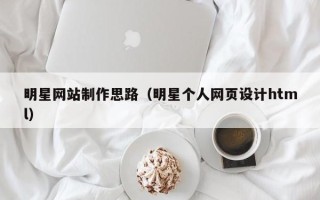 安徽明星网站制作思路（明星个人网页设计html）