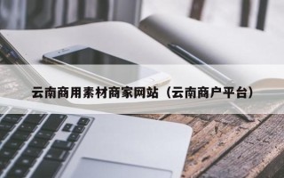 安徽云南商用素材商家网站（云南商户平台）