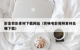安徽影音剪影素材下载网站（剪映电影视频素材去哪下载）