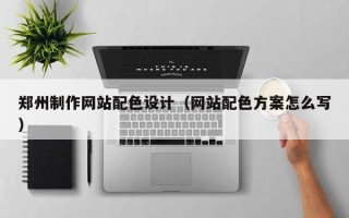 安徽郑州制作网站配色设计（网站配色方案怎么写）
