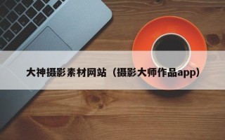 安徽大神摄影素材网站（摄影大师作品app）