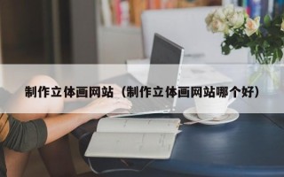 安徽制作立体画网站（制作立体画网站哪个好）